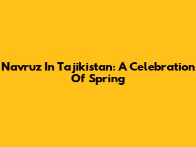 Navruz In Tajikistan: A Celebration Of Spring