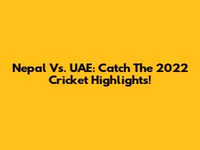 Nepal Vs. UAE: Catch The 2022 Cricket Highlights!