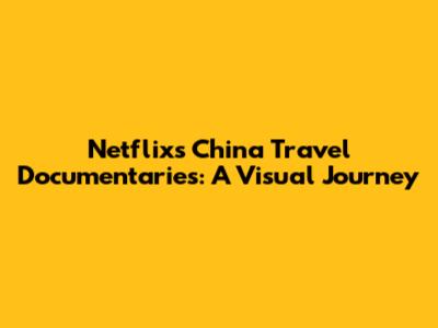 Netflix's China Travel Documentaries: A Visual Journey