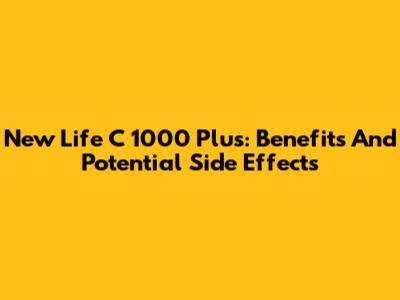 New Life C 1000 Plus: Benefits And Potential Side Effects