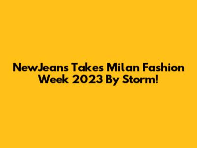 NewJeans Takes Milan Fashion Week 2023 By Storm!
