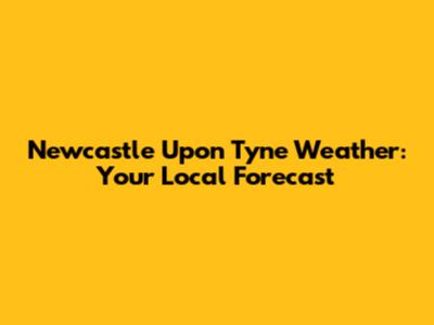 Newcastle Upon Tyne Weather: Your Local Forecast