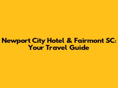Newport City Hotel & Fairmont SC: Your Travel Guide