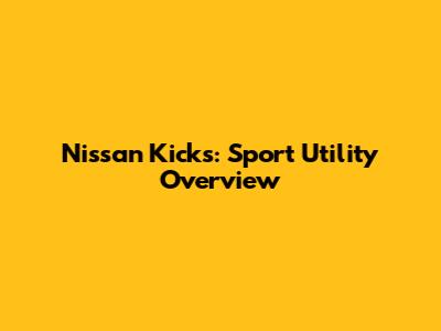 Nissan Kicks: Sport Utility Overview