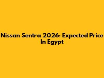 Nissan Sentra 2026: Expected Price In Egypt