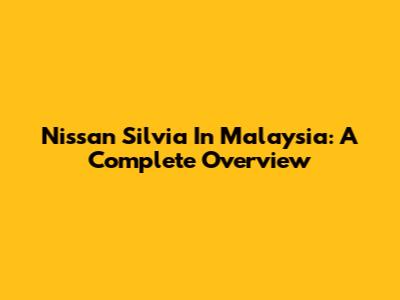 Nissan Silvia In Malaysia: A Complete Overview