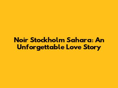 Noir Stockholm Sahara: An Unforgettable Love Story