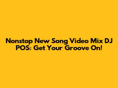 Nonstop New Song Video Mix DJ POS: Get Your Groove On!