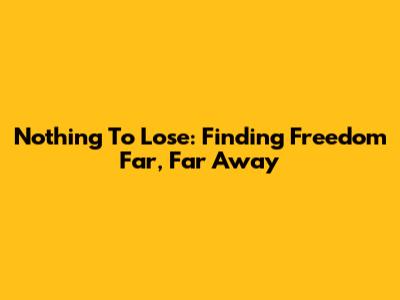 Nothing To Lose: Finding Freedom Far, Far Away