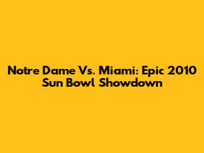 Notre Dame Vs. Miami: Epic 2010 Sun Bowl Showdown
