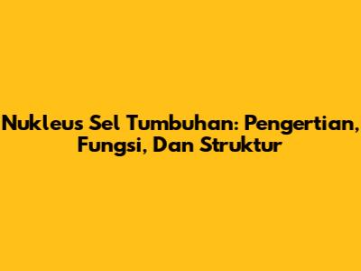 Nukleus Sel Tumbuhan: Pengertian, Fungsi, Dan Struktur