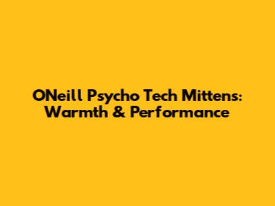 O'Neill Psycho Tech Mittens: Warmth & Performance
