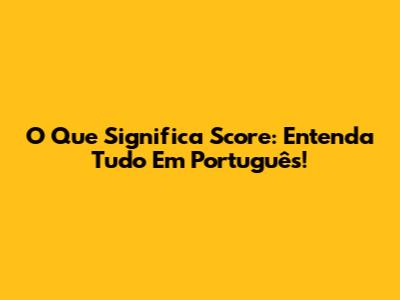 O Que Significa Score: Entenda Tudo Em Português!