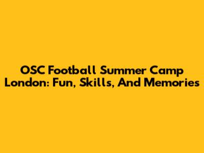 OSC Football Summer Camp London: Fun, Skills, And Memories