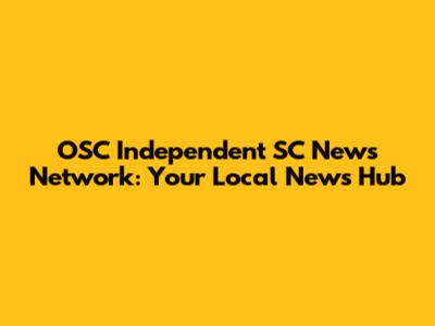 OSC Independent SC News Network: Your Local News Hub
