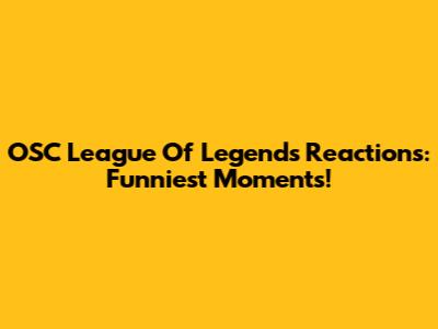 OSC League Of Legends Reactions: Funniest Moments!
