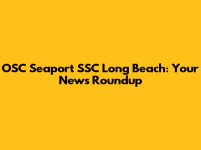 OSC Seaport SSC Long Beach: Your News Roundup