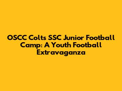OSCC Colts SSC Junior Football Camp: A Youth Football Extravaganza
