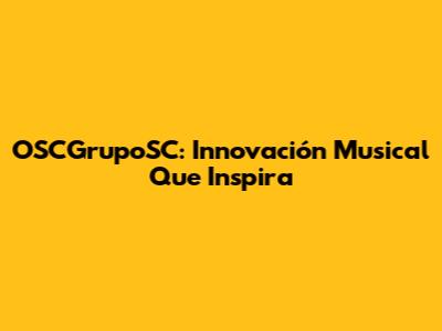 OSCGrupoSC: Innovación Musical Que Inspira
