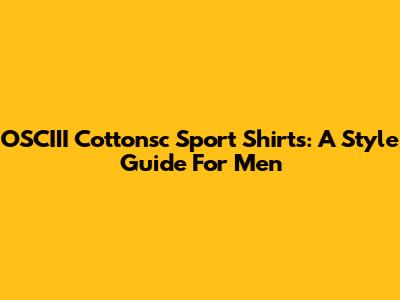 OSCIII Cottonsc Sport Shirts: A Style Guide For Men