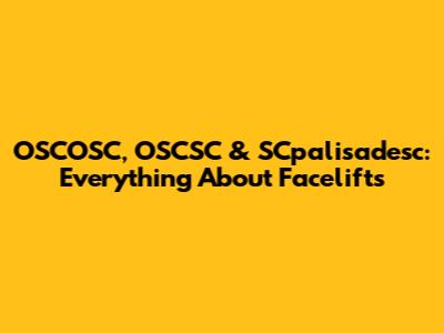 OSCOSC, OSCSC & SCpalisadesc: Everything About Facelifts