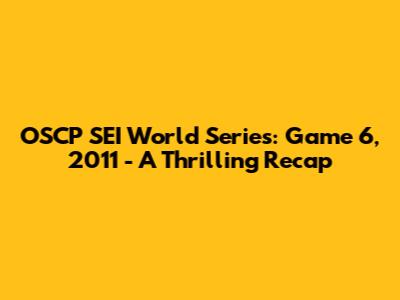 OSCP SEI World Series: Game 6, 2011 - A Thrilling Recap