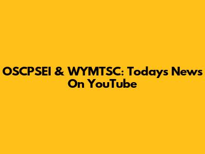 OSCPSEI & WYMTSC: Today's News On YouTube