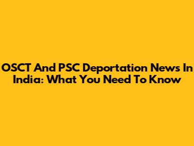 OSCT And PSC Deportation News In India: What You Need To Know