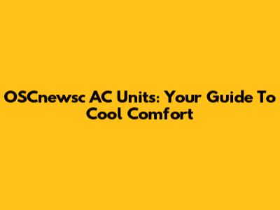 OSCnewsc AC Units: Your Guide To Cool Comfort