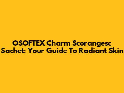 OSOFTEX Charm Scorangesc Sachet: Your Guide To Radiant Skin