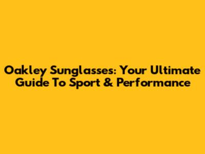 Oakley Sunglasses: Your Ultimate Guide To Sport & Performance