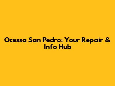 Ocessa San Pedro: Your Repair & Info Hub