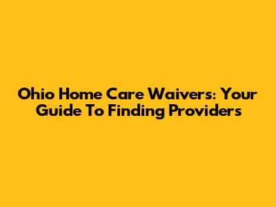 Ohio Home Care Waivers: Your Guide To Finding Providers
