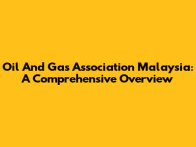 Oil And Gas Association Malaysia: A Comprehensive Overview