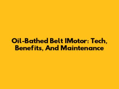 Oil-Bathed Belt IMotor: Tech, Benefits, And Maintenance