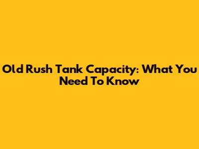 Old Rush Tank Capacity: What You Need To Know