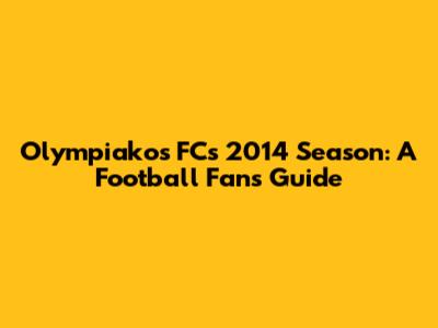 Olympiakos FC's 2014 Season: A Football Fan's Guide