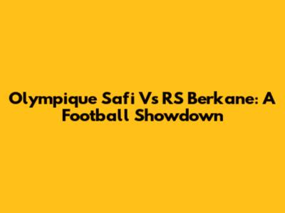 Olympique Safi Vs RS Berkane: A Football Showdown