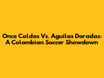 Once Caldas Vs. Aguilas Doradas: A Colombian Soccer Showdown