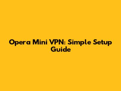 Opera Mini VPN: Simple Setup Guide