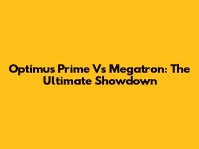 Optimus Prime Vs Megatron: The Ultimate Showdown