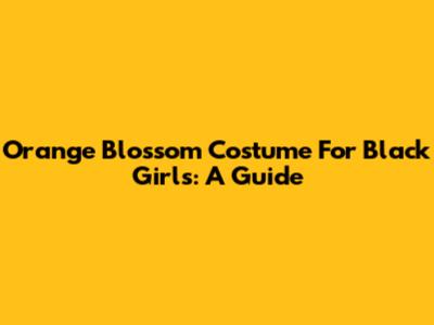 Orange Blossom Costume For Black Girls: A Guide