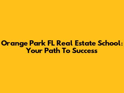Orange Park FL Real Estate School: Your Path To Success