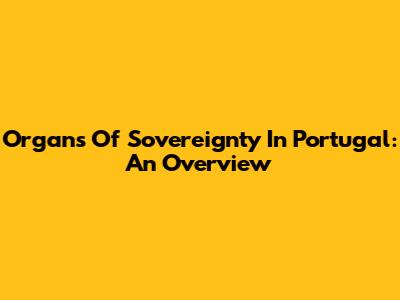 Organs Of Sovereignty In Portugal: An Overview