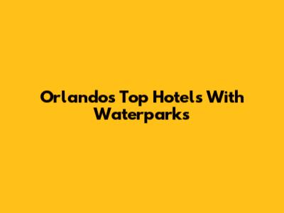 Orlando's Top Hotels With Waterparks