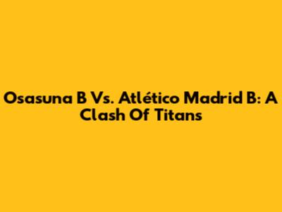 Osasuna B Vs. Atlético Madrid B: A Clash Of Titans