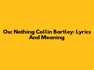 Osc Nothing Collin Bartley: Lyrics And Meaning