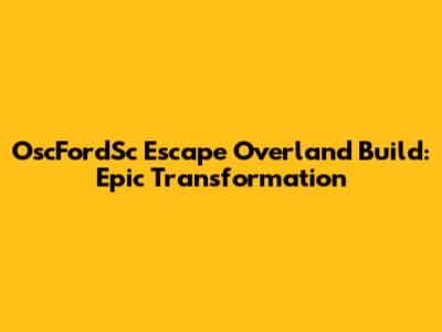 OscFordSc Escape Overland Build: Epic Transformation
