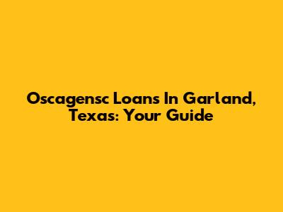 Oscagensc Loans In Garland, Texas: Your Guide