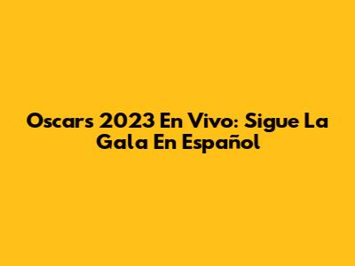 Oscars 2023 En Vivo: Sigue La Gala En Español